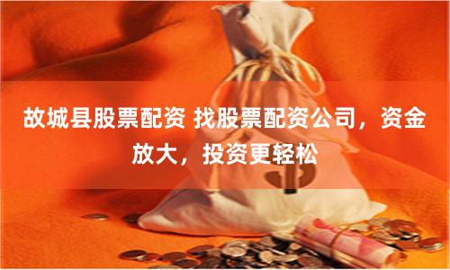 故城县股票配资 找股票配资公司，资金放大，投资更轻松