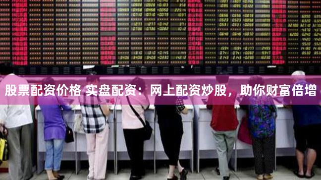 股票配资价格 实盘配资：网上配资炒股，助你财富倍增