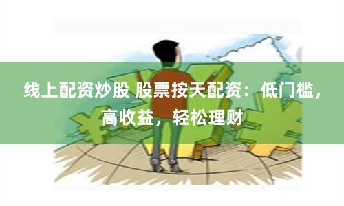 线上配资炒股 股票按天配资：低门槛，高收益，轻松理财