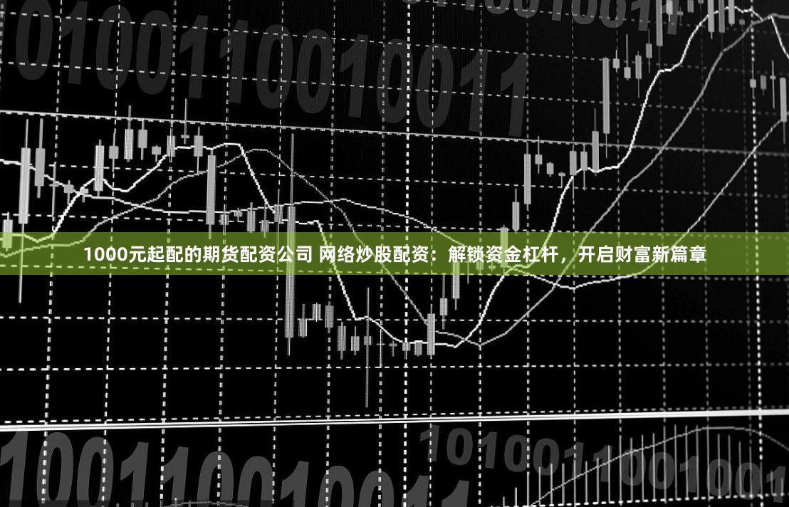 1000元起配的期货配资公司 网络炒股配资：解锁资金杠杆，开启财富新篇章