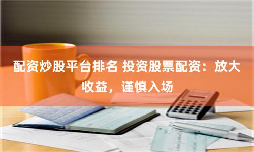配资炒股平台排名 投资股票配资：放大收益，谨慎入场