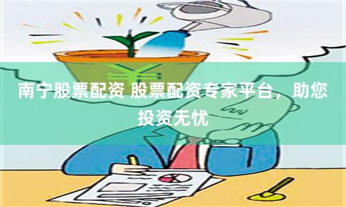 南宁股票配资 股票配资专家平台，助您投资无忧