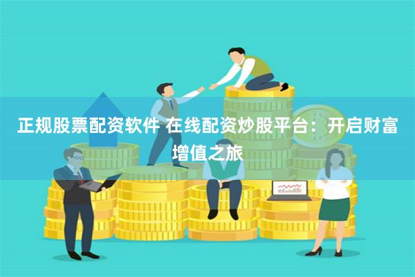 正规股票配资软件 在线配资炒股平台：开启财富增值之旅