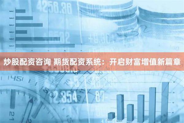 炒股配资咨询 期货配资系统：开启财富增值新篇章