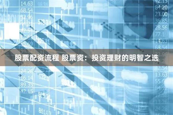 股票配资流程 股票资：投资理财的明智之选