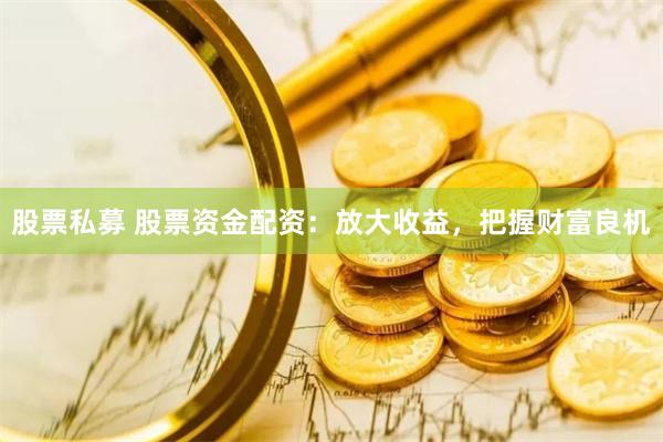 股票私募 股票资金配资：放大收益，把握财富良机