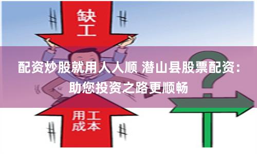 配资炒股就用人人顺 潜山县股票配资：助您投资之路更顺畅