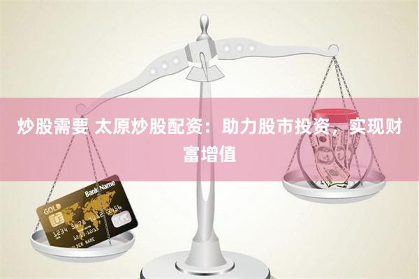炒股需要 太原炒股配资：助力股市投资，实现财富增值
