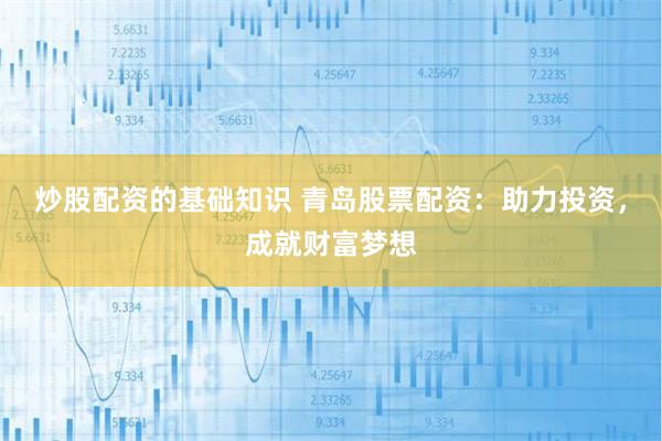 炒股配资的基础知识 青岛股票配资：助力投资，成就财富梦想