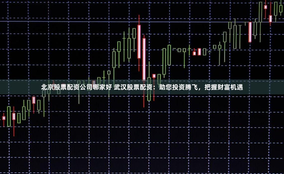 北京股票配资公司哪家好 武汉股票配资：助您投资腾飞，把握财富机遇