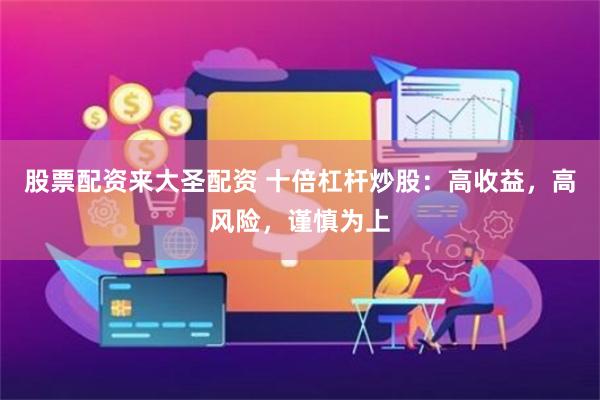 股票配资来大圣配资 十倍杠杆炒股：高收益，高风险，谨慎为上