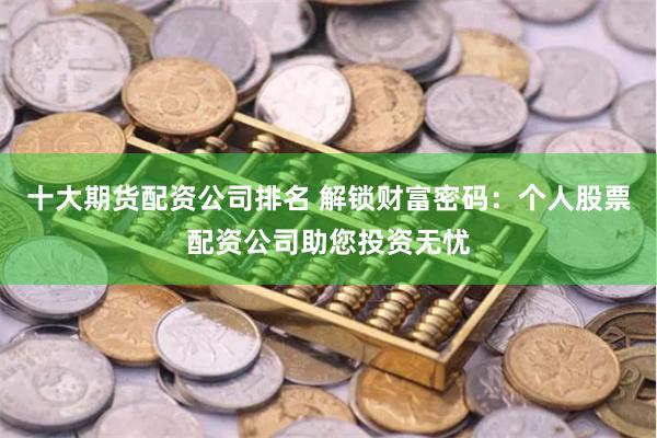 十大期货配资公司排名 解锁财富密码：个人股票配资公司助您投资无忧