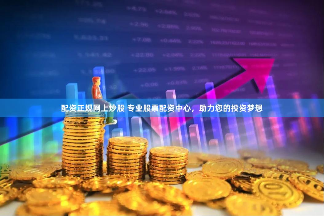 配资正规网上炒股 专业股票配资中心，助力您的投资梦想