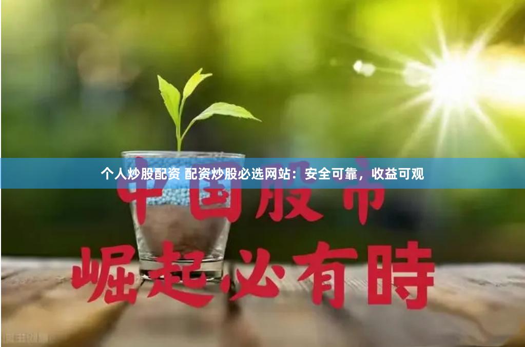 个人炒股配资 配资炒股必选网站：安全可靠，收益可观