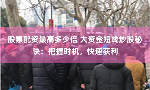 股票配资最高多少倍 大资金短线炒股秘诀：把握时机，快速获利