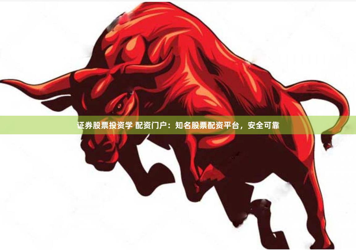 证券股票投资学 配资门户：知名股票配资平台，安全可靠