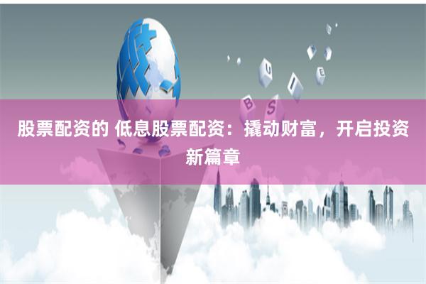 股票配资的 低息股票配资：撬动财富，开启投资新篇章