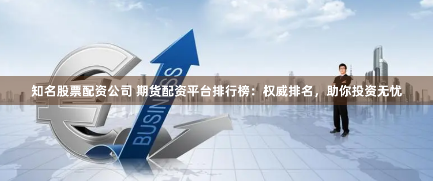 知名股票配资公司 期货配资平台排行榜：权威排名，助你投资无忧