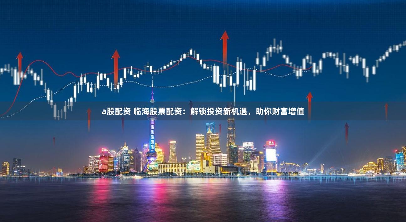 a股配资 临海股票配资：解锁投资新机遇，助你财富增值