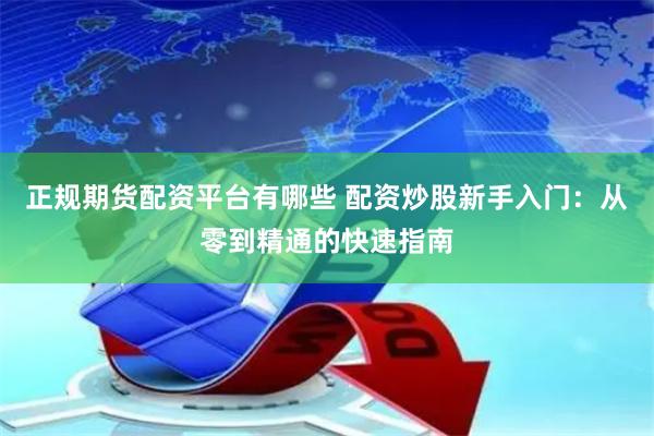 正规期货配资平台有哪些 配资炒股新手入门:从零到精通的快速指南