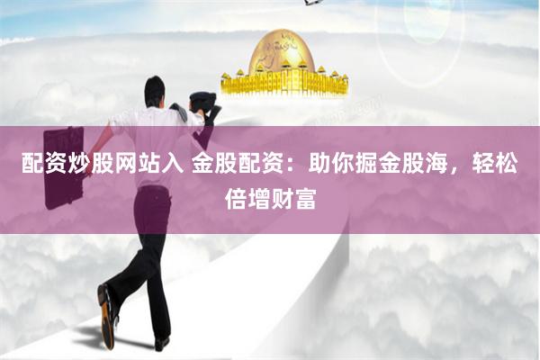 配资炒股网站入 金股配资：助你掘金股海，轻松倍增财富