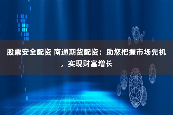 股票安全配资 南通期货配资：助您把握市场先机，实现财富增长