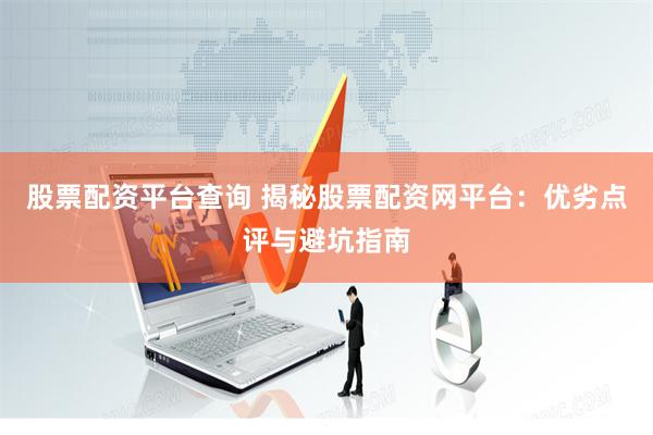 股票配资平台查询 揭秘股票配资网平台：优劣点评与避坑指南