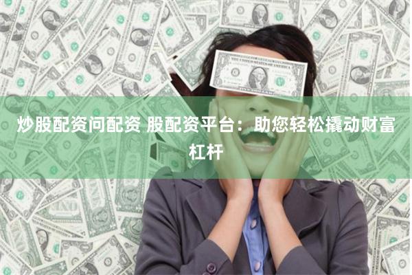 炒股配资问配资 股配资平台：助您轻松撬动财富杠杆