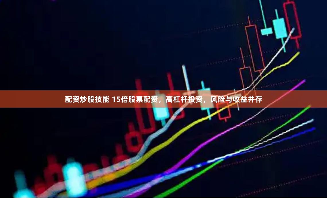 配资炒股技能 15倍股票配资，高杠杆投资，风险与收益并存