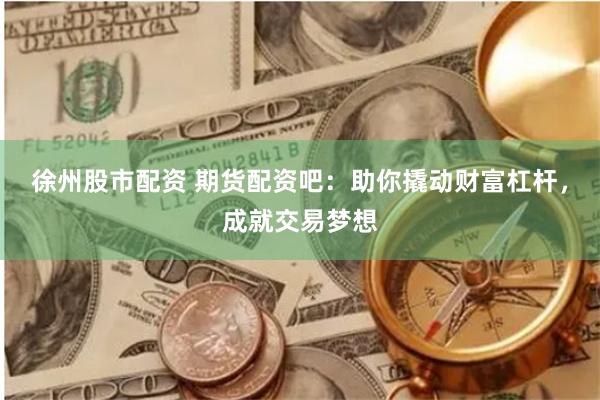 徐州股市配资 期货配资吧：助你撬动财富杠杆，成就交易梦想