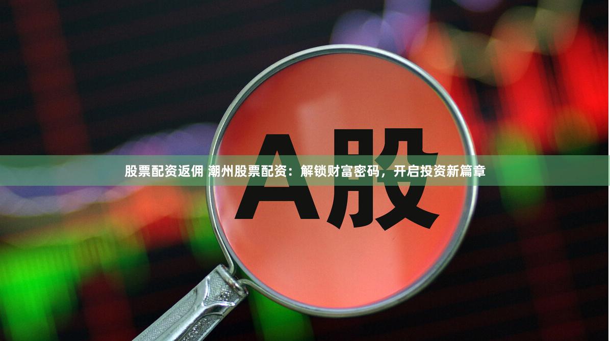 股票配资返佣 潮州股票配资:解锁财富密码,开启投资新篇章