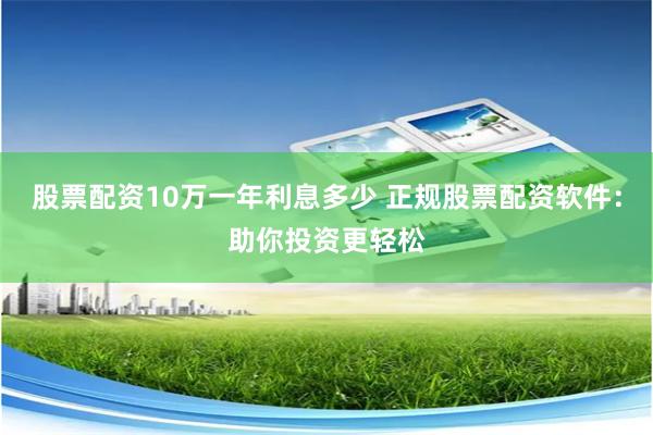 股票配资10万一年利息多少 正规股票配资软件:助你投资更轻松