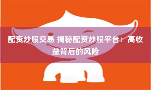 配资炒股交易 揭秘配资炒股平台:高收益背后的风险