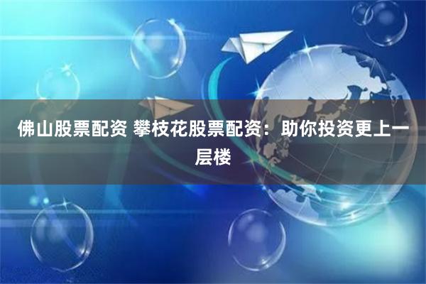 佛山股票配资 攀枝花股票配资:助你投资更上一层楼