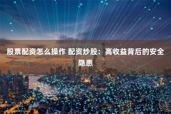 股票配资怎么操作 配资炒股：高收益背后的安全隐患