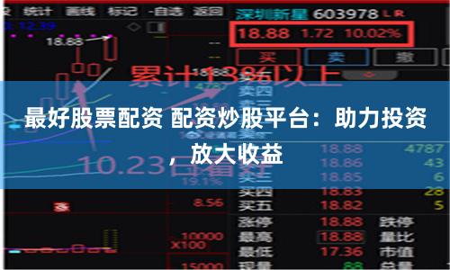 最好股票配资 配资炒股平台：助力投资，放大收益