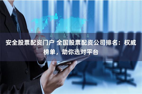 安全股票配资门户 全国股票配资公司排名:权威榜单,助你选对平台
