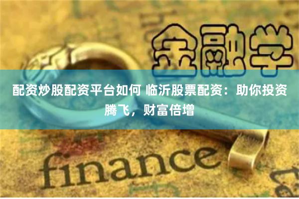 配资炒股配资平台如何 临沂股票配资:助你投资腾飞,财富倍增