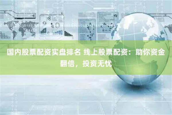 国内股票配资实盘排名 线上股票配资：助你资金翻倍，投资无忧