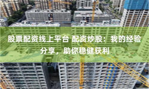 股票配资线上平台 配资炒股:我的经验分享,助你稳健获利