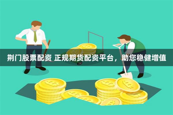 荆门股票配资 正规期货配资平台，助您稳健增值