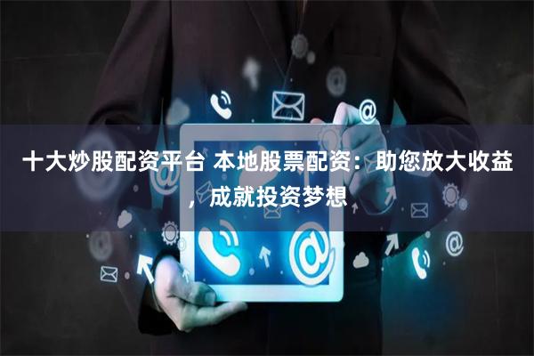 十大炒股配资平台 本地股票配资：助您放大收益，成就投资梦想