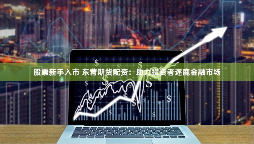 股票新手入市 东营期货配资：助力投资者逐鹿金融市场