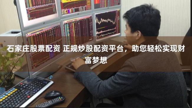 石家庄股票配资 正规炒股配资平台，助您轻松实现财富梦想