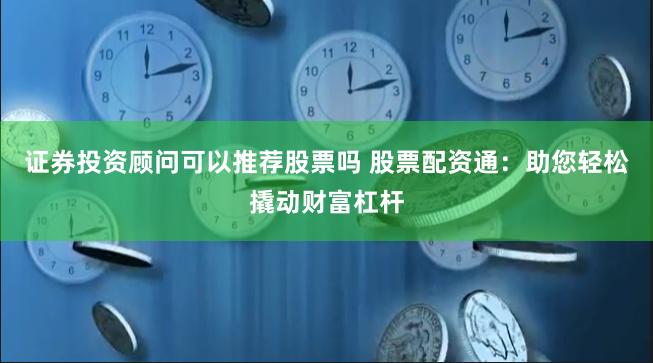 证券投资顾问可以推荐股票吗 股票配资通：助您轻松撬动财富杠杆