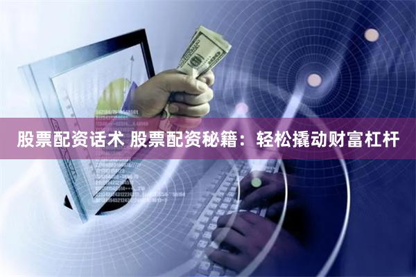 股票配资话术 股票配资秘籍：轻松撬动财富杠杆