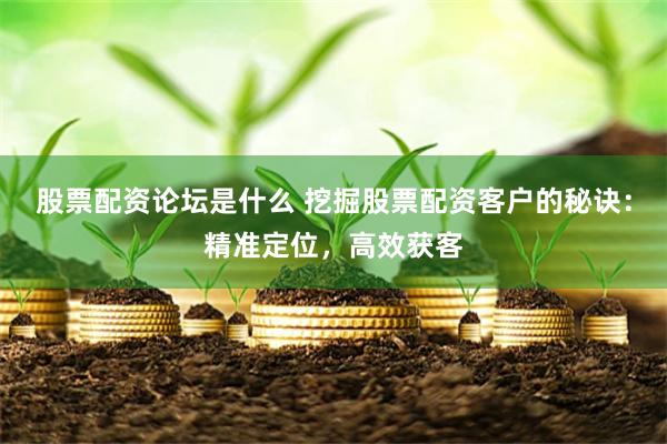 股票配资论坛是什么 挖掘股票配资客户的秘诀：精准定位，高效获客