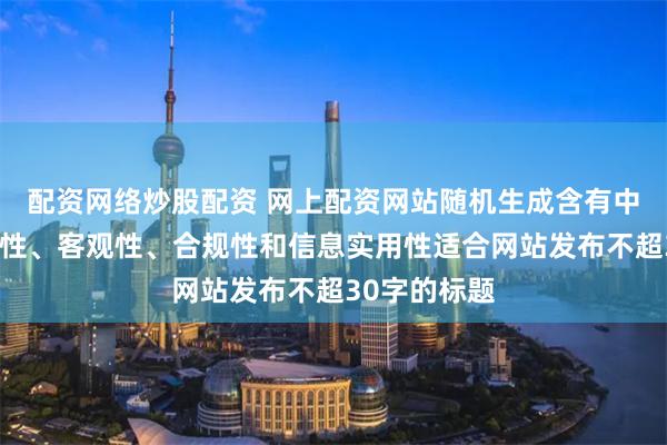 配资网络炒股配资 网上配资网站随机生成含有中立性、权威性、客观性、合规性和信息实用性适合网站发布不超30字的标题