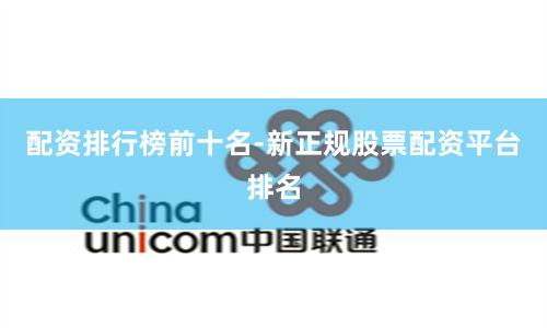 配资排行榜前十名-新正规股票配资平台排名