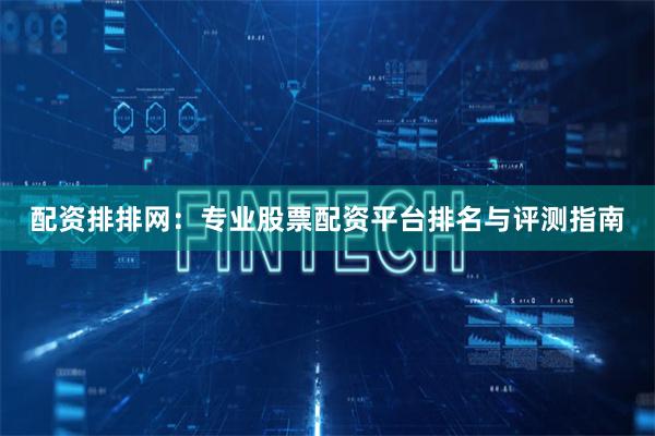 配资排排网:专业股票配资平台排名与评测指南